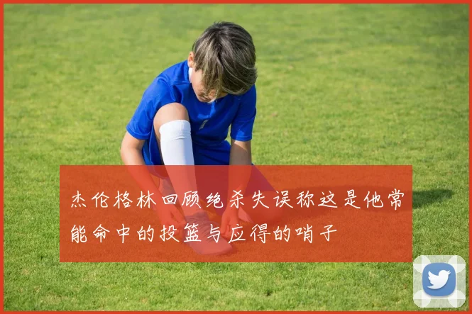 杰伦格林回顾绝杀失误称这是他常能命中的投篮与应得的哨子