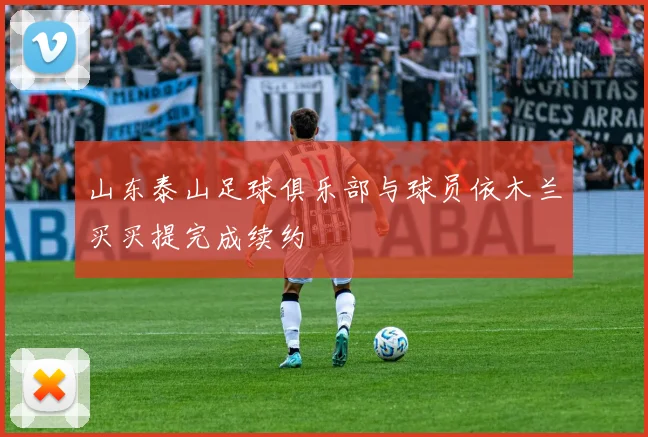 山东泰山足球俱乐部与球员依木兰买买提完成续约
