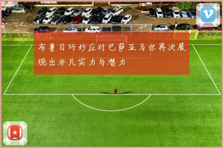 布鲁日巧妙应对巴萨亚马尔再次展现出非凡实力与潜力