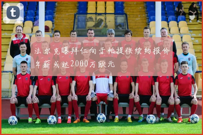 法尔克曝拜仁向于帕提供续约报价年薪或达2000万欧元