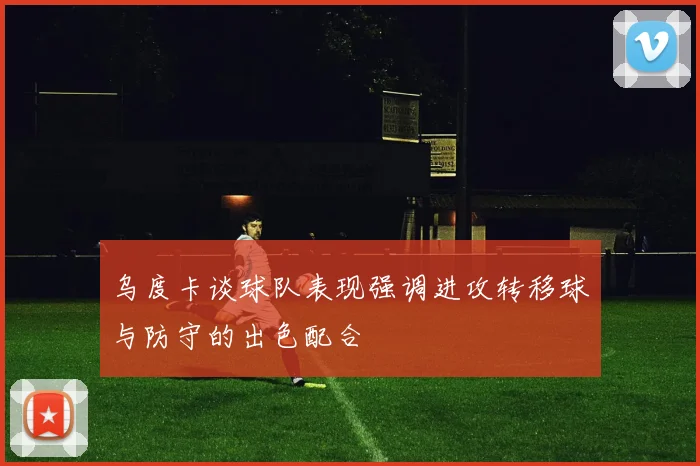 乌度卡谈球队表现强调进攻转移球与防守的出色配合