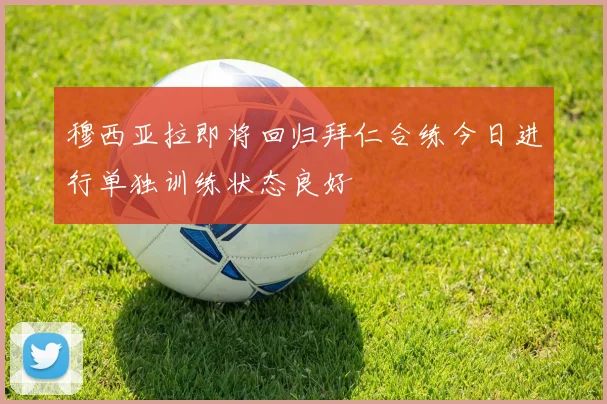 穆西亚拉即将回归拜仁合练今日进行单独训练状态良好