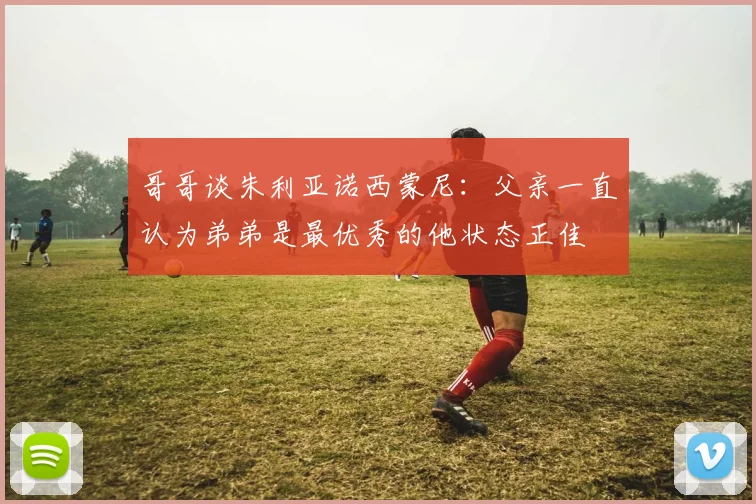 哥哥谈朱利亚诺西蒙尼：父亲一直认为弟弟是最优秀的他状态正佳