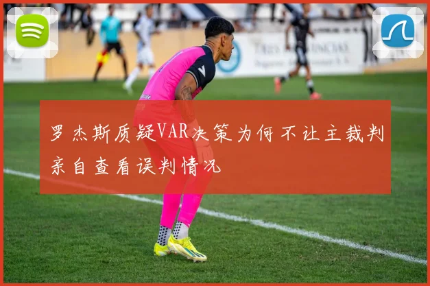 罗杰斯质疑VAR决策为何不让主裁判亲自查看误判情况