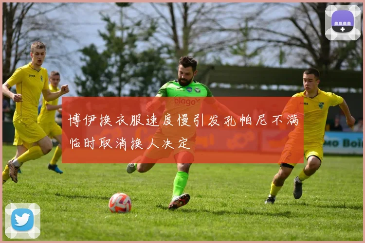 博伊换衣服速度慢引发孔帕尼不满临时取消换人决定