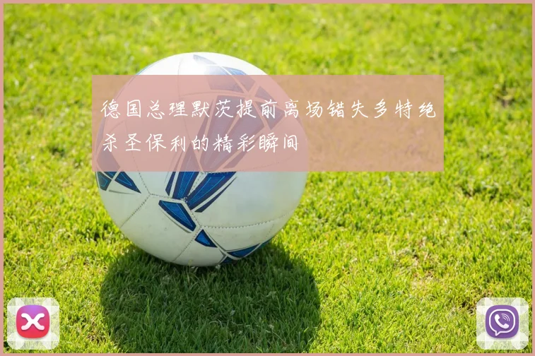 德国总理默茨提前离场错失多特绝杀圣保利的精彩瞬间