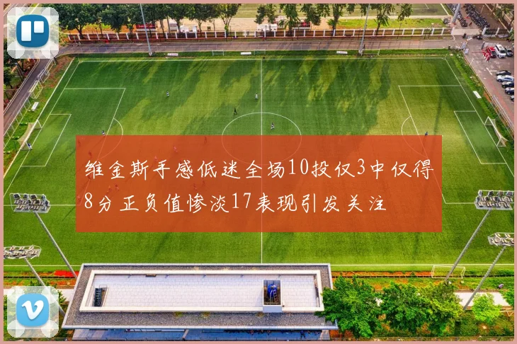 维金斯手感低迷全场10投仅3中仅得8分正负值惨淡17表现引发关注