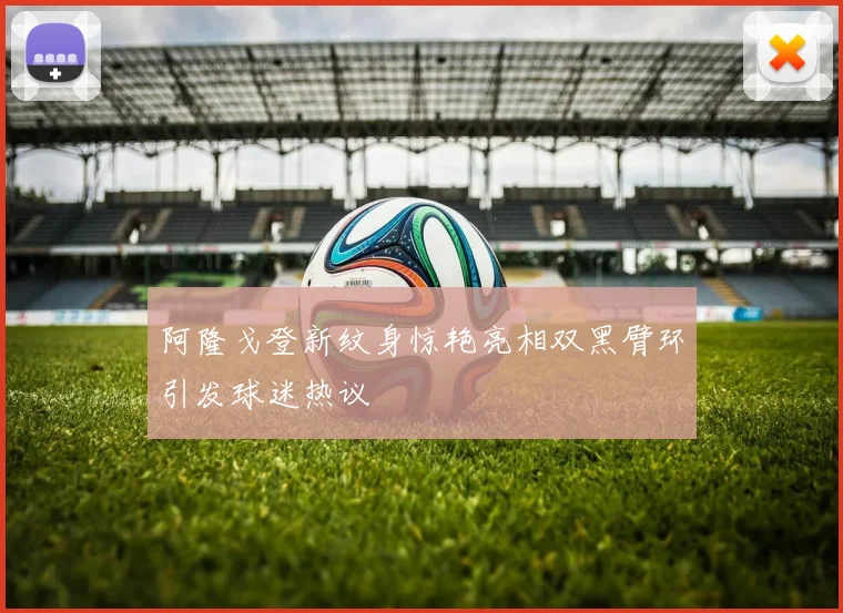 阿隆戈登新纹身惊艳亮相双黑臂环引发球迷热议