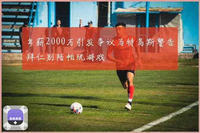 年薪2000万引发争议马特乌斯警告拜仁别陪帕玩游戏