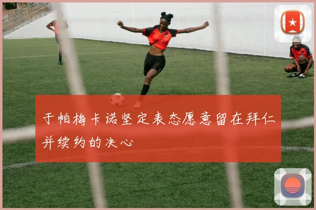 于帕梅卡诺坚定表态愿意留在拜仁并续约的决心