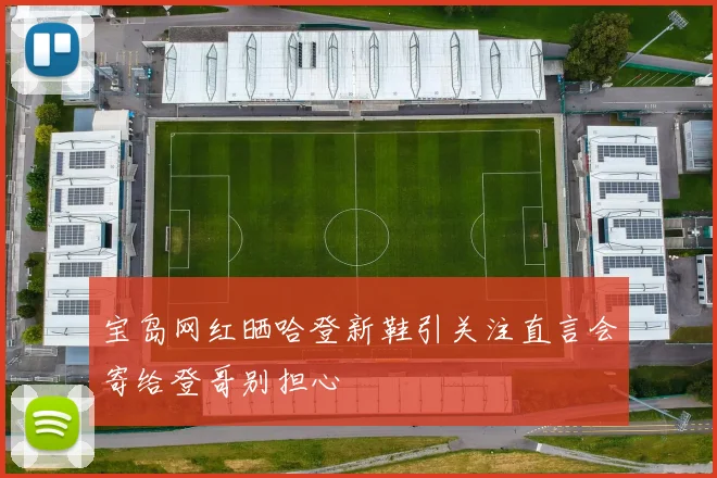 宝岛网红晒哈登新鞋引关注直言会寄给登哥别担心