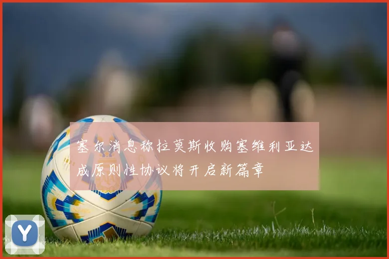 塞尔消息称拉莫斯收购塞维利亚达成原则性协议将开启新篇章