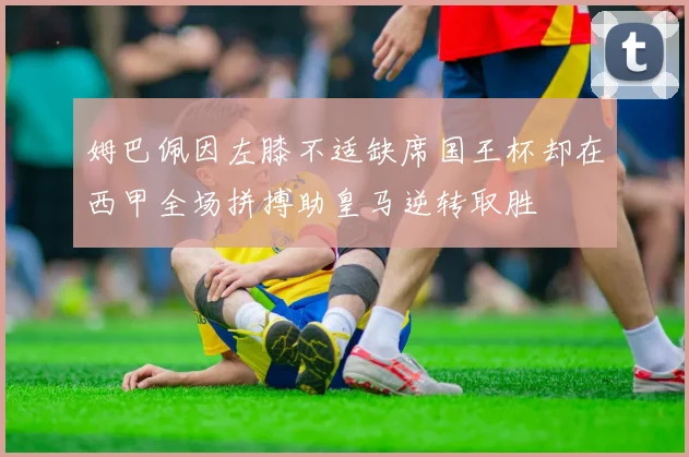 姆巴佩因左膝不适缺席国王杯却在西甲全场拼搏助皇马逆转取胜