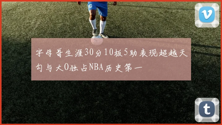 字母哥生涯30分10板5助表现超越天勾与大O独占NBA历史第一