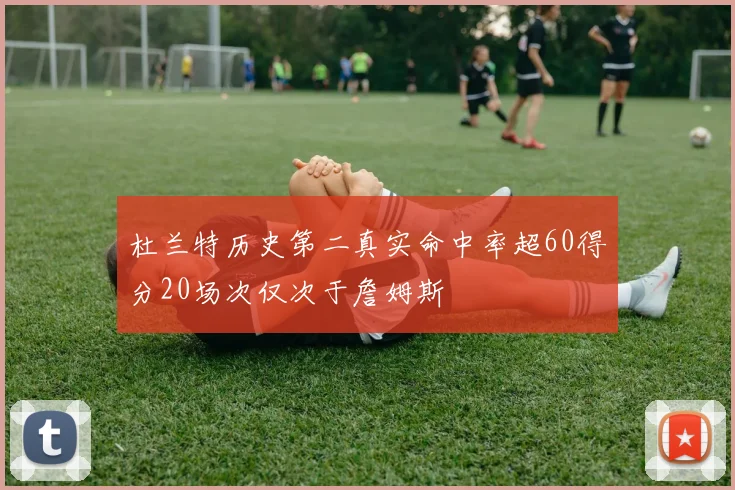 杜兰特历史第二真实命中率超60得分20场次仅次于詹姆斯