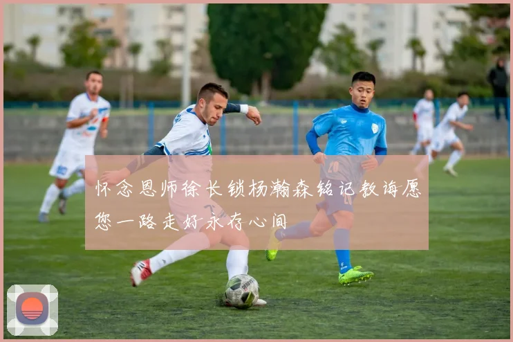 怀念恩师徐长锁杨瀚森铭记教诲愿您一路走好永存心间