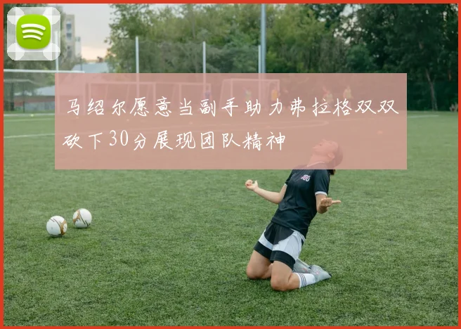 马绍尔愿意当副手助力弗拉格双双砍下30分展现团队精神