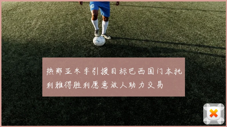 热那亚冬季引援目标巴西国门本托利雅得胜利愿意放人助力交易