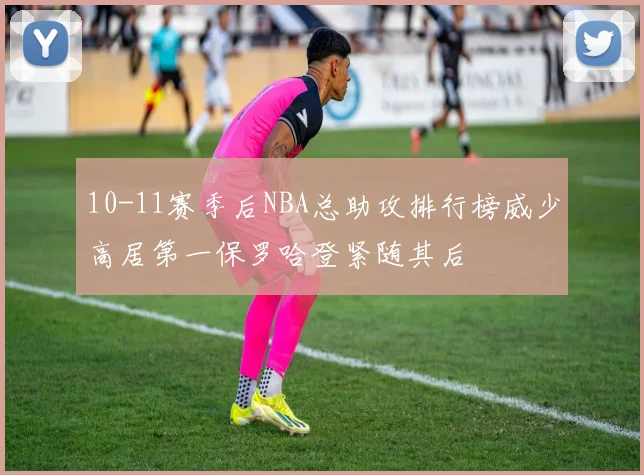 10-11赛季后NBA总助攻排行榜威少高居第一保罗哈登紧随其后