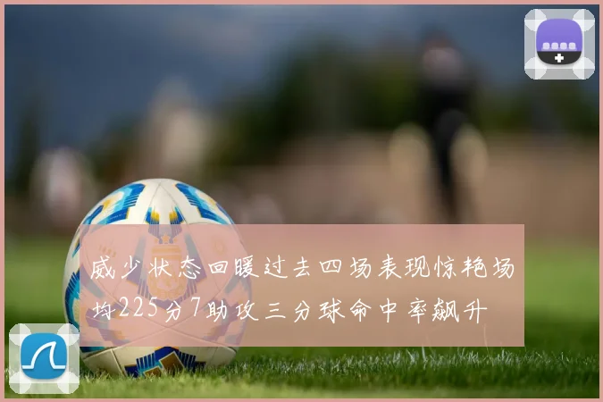 威少状态回暖过去四场表现惊艳场均225分7助攻三分球命中率飙升