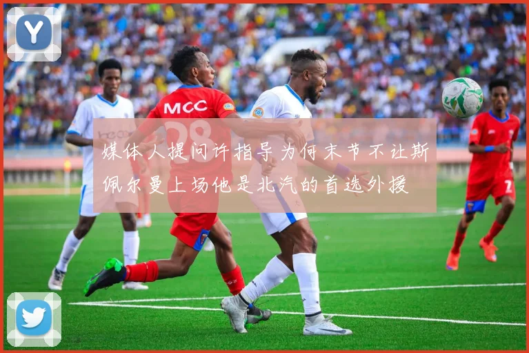 媒体人提问许指导为何末节不让斯佩尔曼上场他是北汽的首选外援