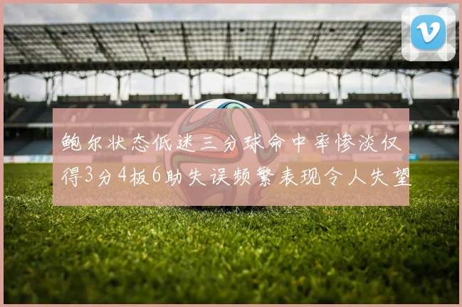 鲍尔状态低迷三分球命中率惨淡仅得3分4板6助失误频繁表现令人失望