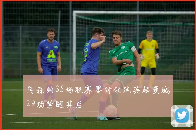 阿森纳35场联赛零封领跑英超曼城29场紧随其后