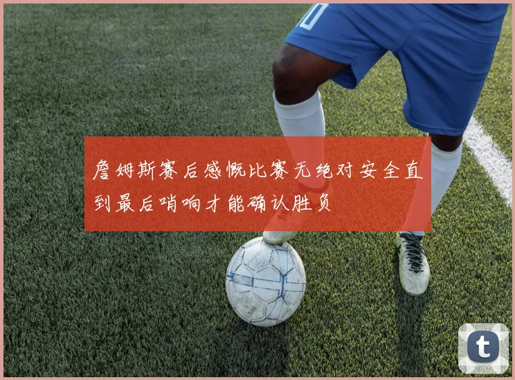 詹姆斯赛后感慨比赛无绝对安全直到最后哨响才能确认胜负