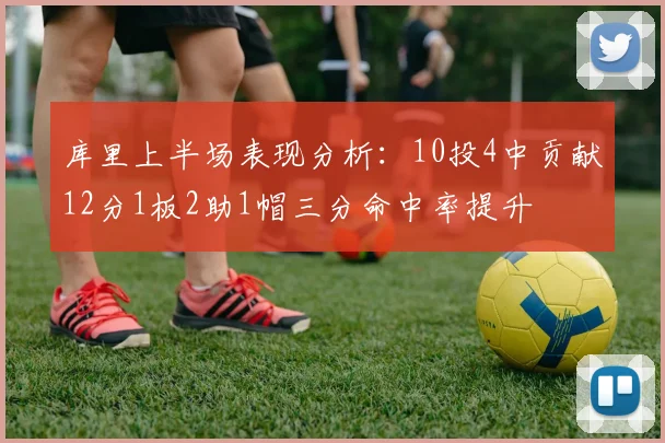 库里上半场表现分析：10投4中贡献12分1板2助1帽三分命中率提升