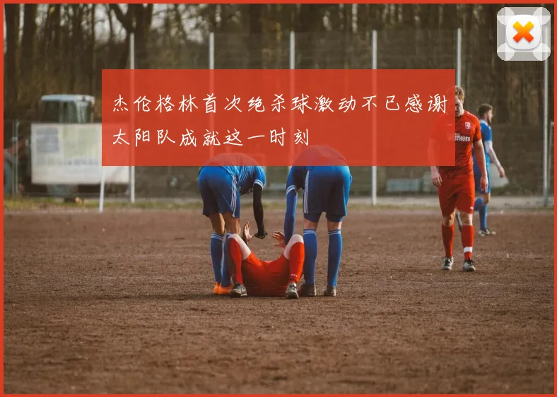 杰伦格林首次绝杀球激动不已感谢太阳队成就这一时刻