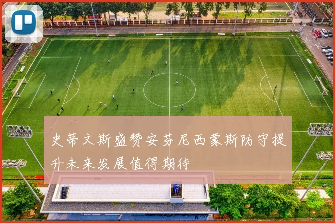 史蒂文斯盛赞安芬尼西蒙斯防守提升未来发展值得期待