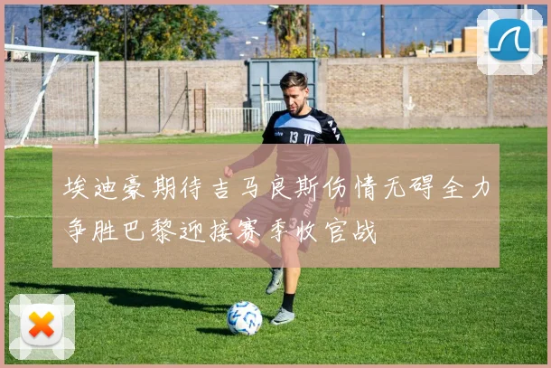 埃迪豪期待吉马良斯伤情无碍全力争胜巴黎迎接赛季收官战