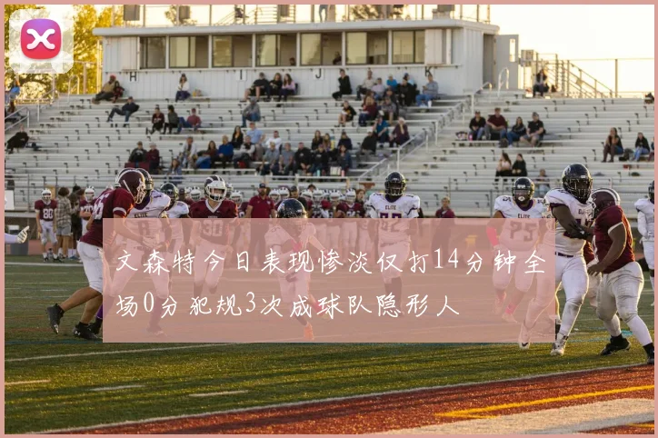 文森特今日表现惨淡仅打14分钟全场0分犯规3次成球队隐形人