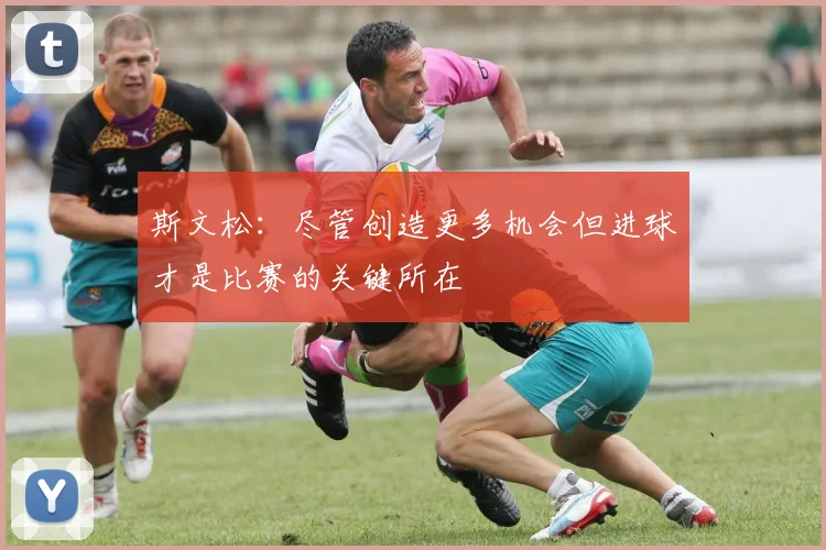 斯文松：尽管创造更多机会但进球才是比赛的关键所在